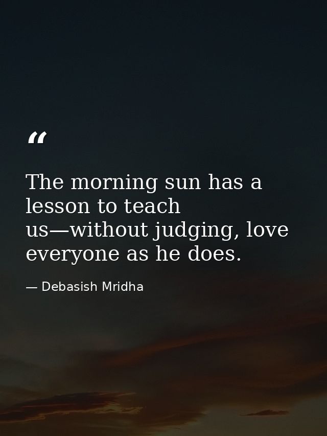 The morning sun has a lesson to teach us—without judging, love everyone as he does. — Debasish Mridha