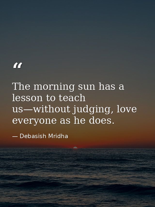 The morning sun has a lesson to teach us—without judging, love everyone as he does. — Debasish Mridha