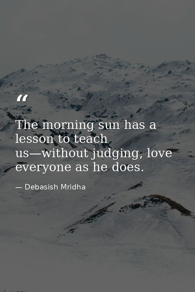 The morning sun has a lesson to teach us—without judging, love everyone as he does. — Debasish Mridha