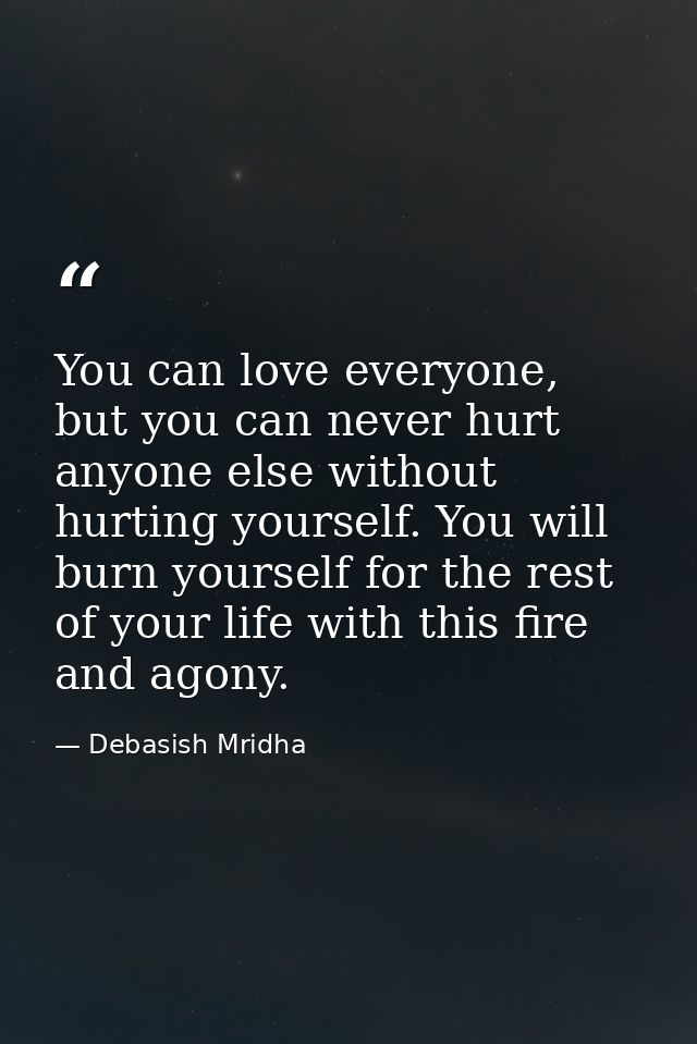 You can love everyone, but you can never hurt anyone else without hurting yourself. You will burn yourself for the rest  — Debasish Mridha