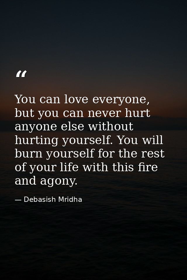 You can love everyone, but you can never hurt anyone else without hurting yourself. You will burn yourself for the rest  — Debasish Mridha