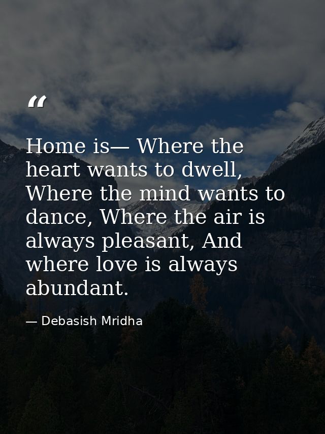 Home is— Where the heart wants to dwell, Where the mind wants to dance, Where the air is always pleasant, And where love — Debasish Mridha