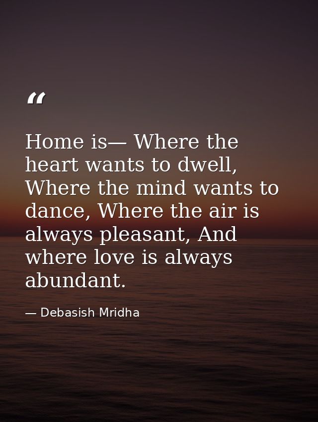 Home is— Where the heart wants to dwell, Where the mind wants to dance, Where the air is always pleasant, And where love — Debasish Mridha