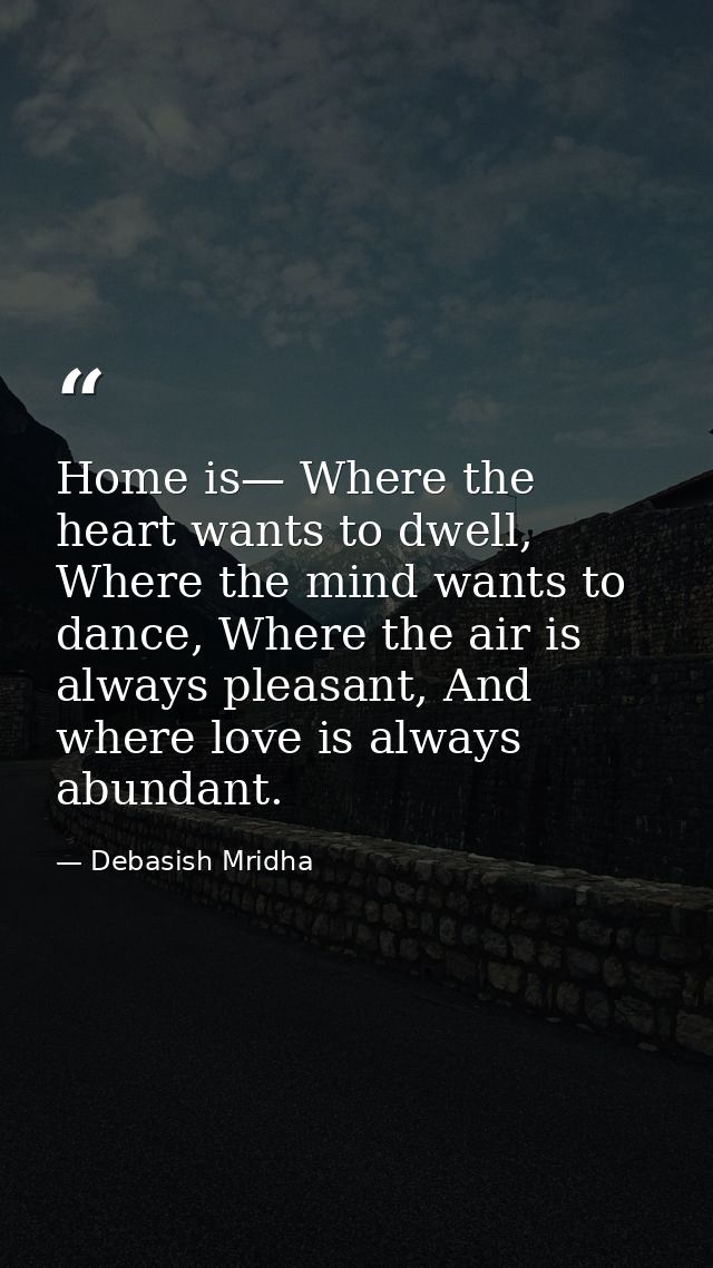 Home is— Where the heart wants to dwell, Where the mind wants to dance, Where the air is always pleasant, And where love — Debasish Mridha