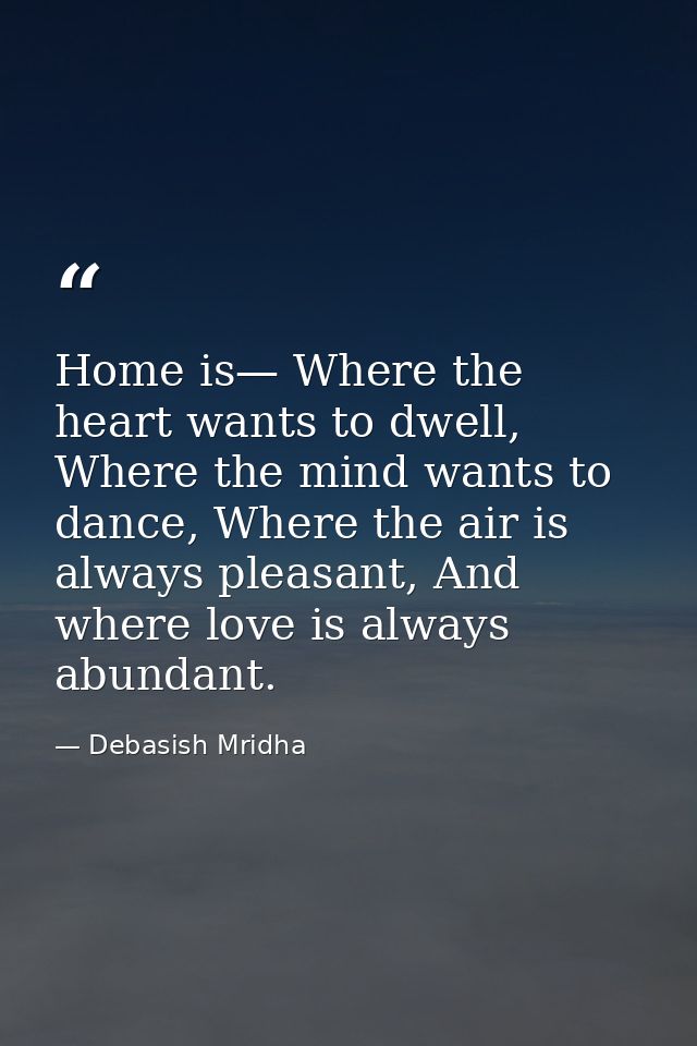Home is— Where the heart wants to dwell, Where the mind wants to dance, Where the air is always pleasant, And where love — Debasish Mridha