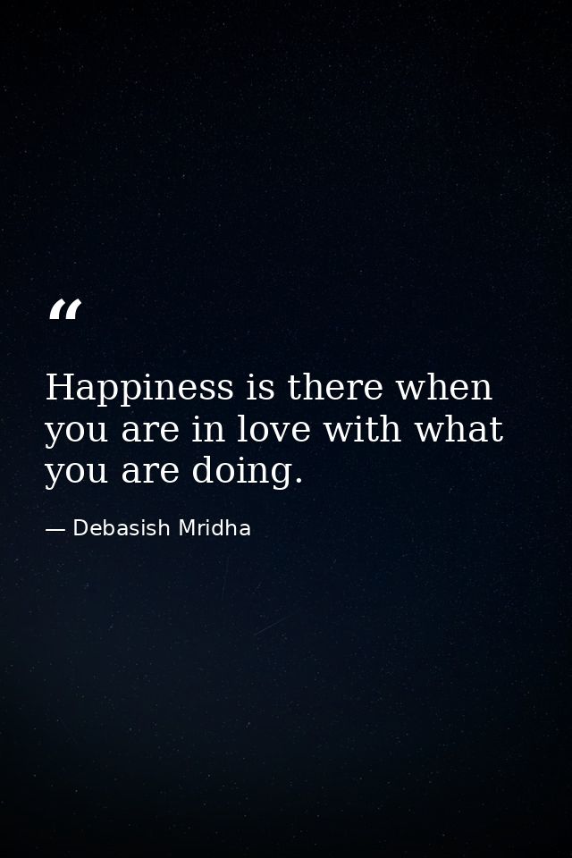 Happiness is there when you are in love with what you are doing. — Debasish Mridha