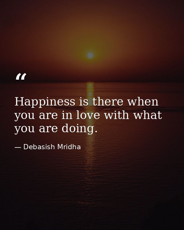 Happiness is there when you are in love with what you are doing. — Debasish Mridha