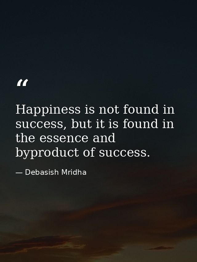 Happiness is not found in success, but it is found in the essence and byproduct of success. — Debasish Mridha