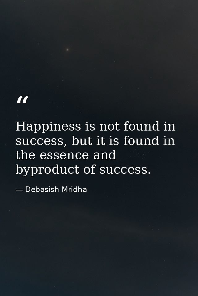 Happiness is not found in success, but it is found in the essence and byproduct of success. — Debasish Mridha