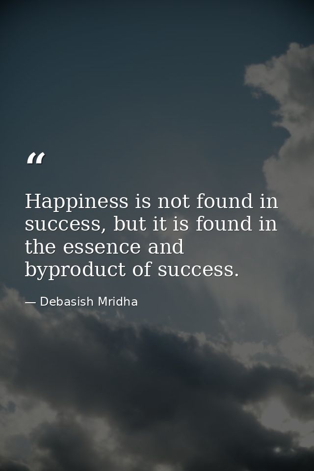 Happiness is not found in success, but it is found in the essence and byproduct of success. — Debasish Mridha