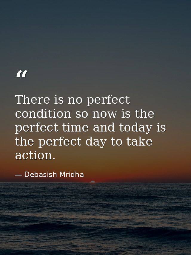 There is no perfect condition so now is the perfect time and today is the perfect day to take action. — Debasish Mridha