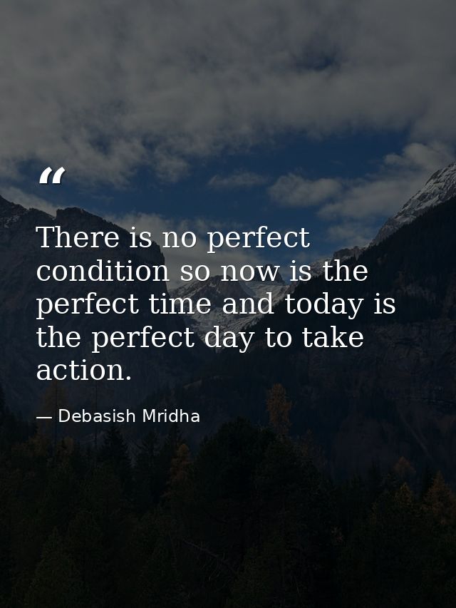 There is no perfect condition so now is the perfect time and today is the perfect day to take action. — Debasish Mridha