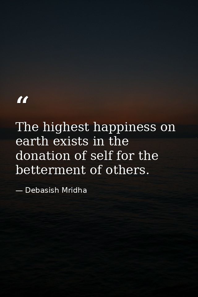 The highest happiness on earth exists in the donation of self for the betterment of others. — Debasish Mridha