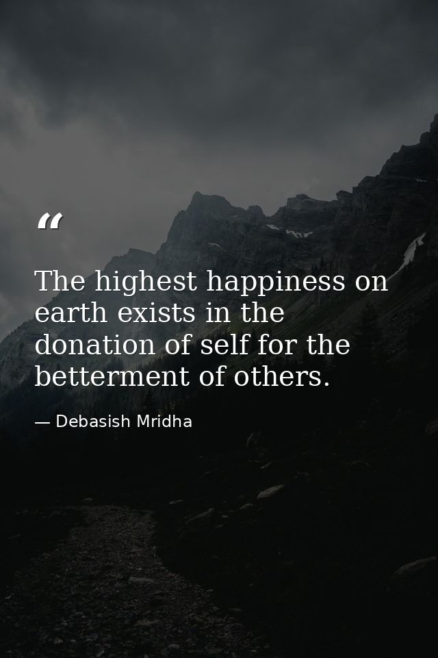 The highest happiness on earth exists in the donation of self for the betterment of others. — Debasish Mridha