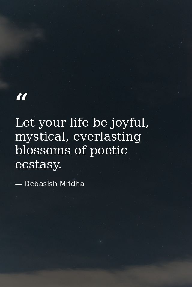 Let your life be joyful, mystical, everlasting blossoms of poetic ecstasy. — Debasish Mridha