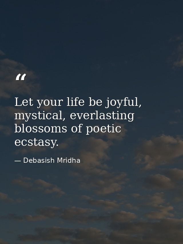 Let your life be joyful, mystical, everlasting blossoms of poetic ecstasy. — Debasish Mridha
