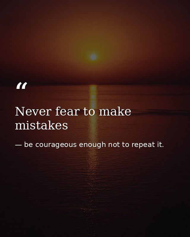 Never fear to make mistakes — be courageous enough not to repeat it.