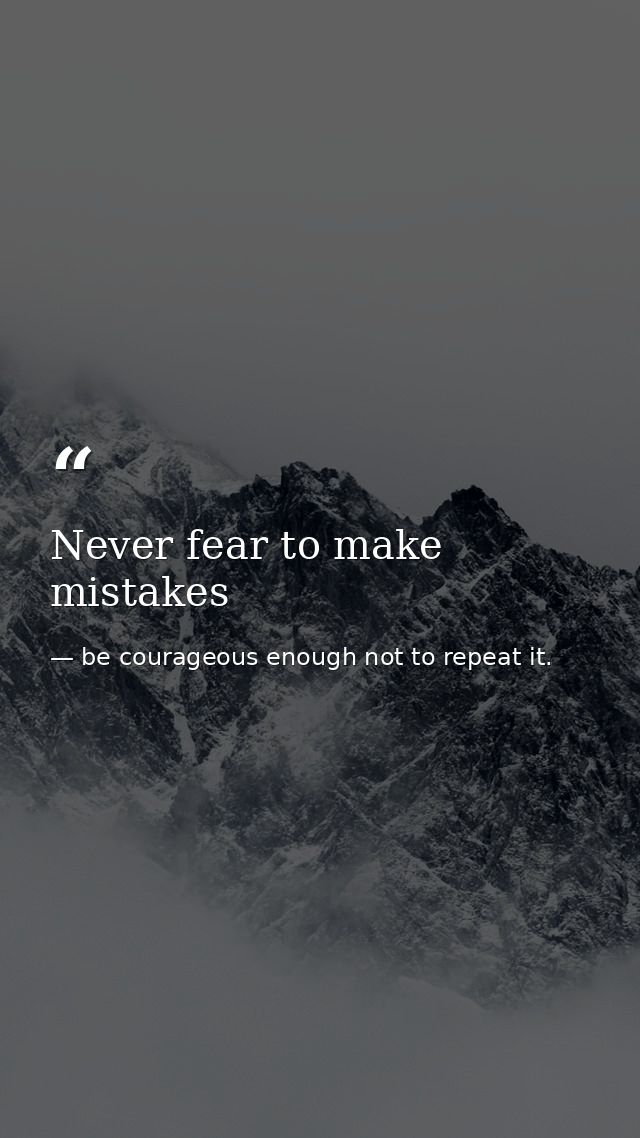 Never fear to make mistakes — be courageous enough not to repeat it.