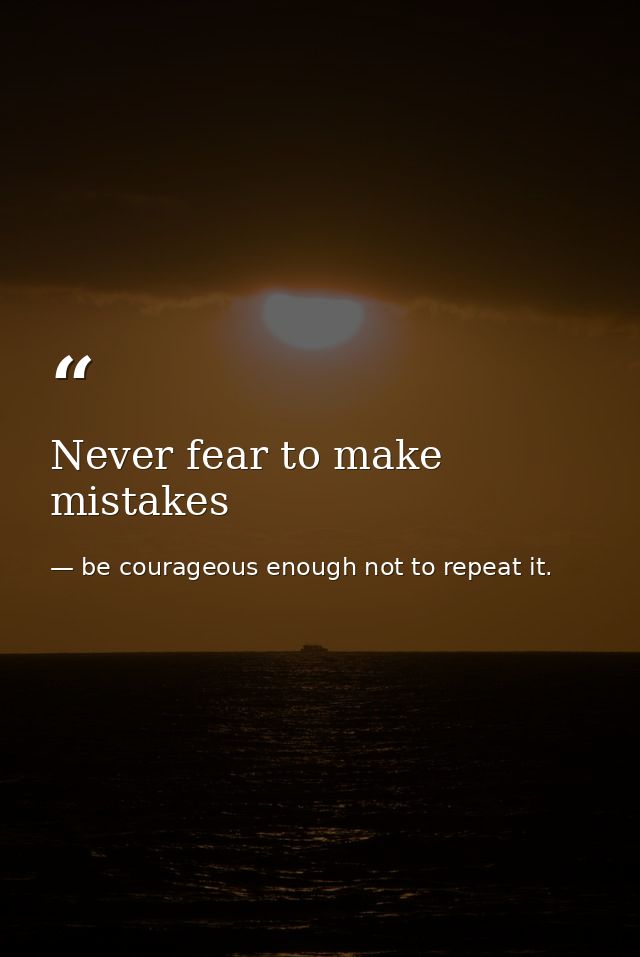 Never fear to make mistakes — be courageous enough not to repeat it.