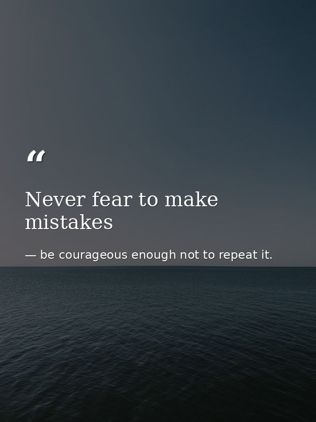 Never fear to make mistakes — be courageous enough not to repeat it.