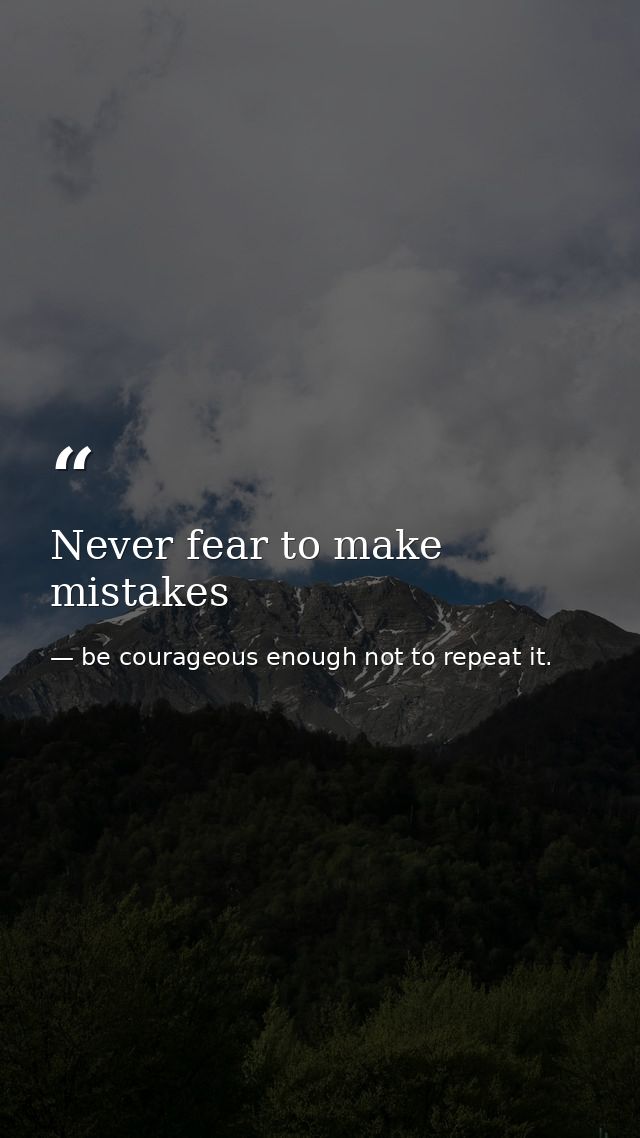 Never fear to make mistakes — be courageous enough not to repeat it.