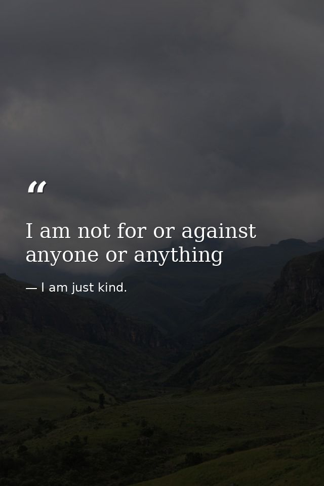 I am not for or against anyone or anything — I am just kind.
