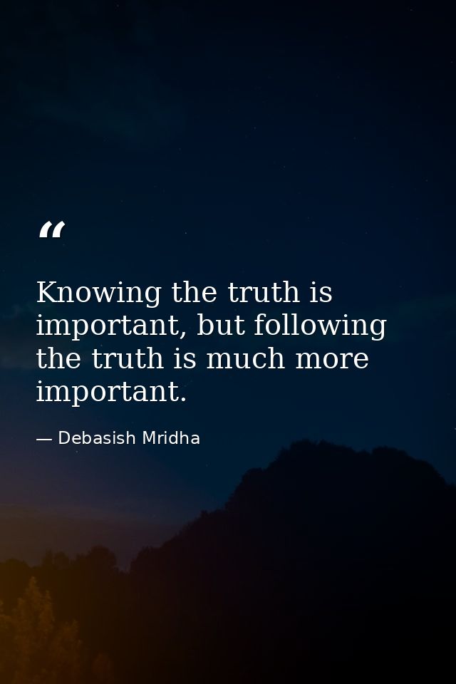 Knowing the truth is important, but following the truth is much more important. — Debasish Mridha