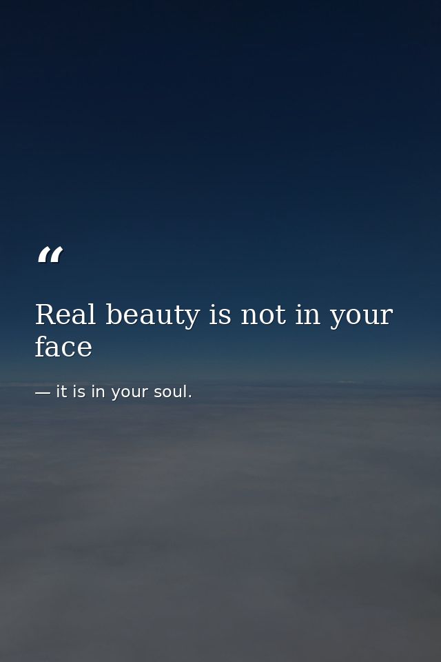 Real beauty is not in your face — it is in your soul.