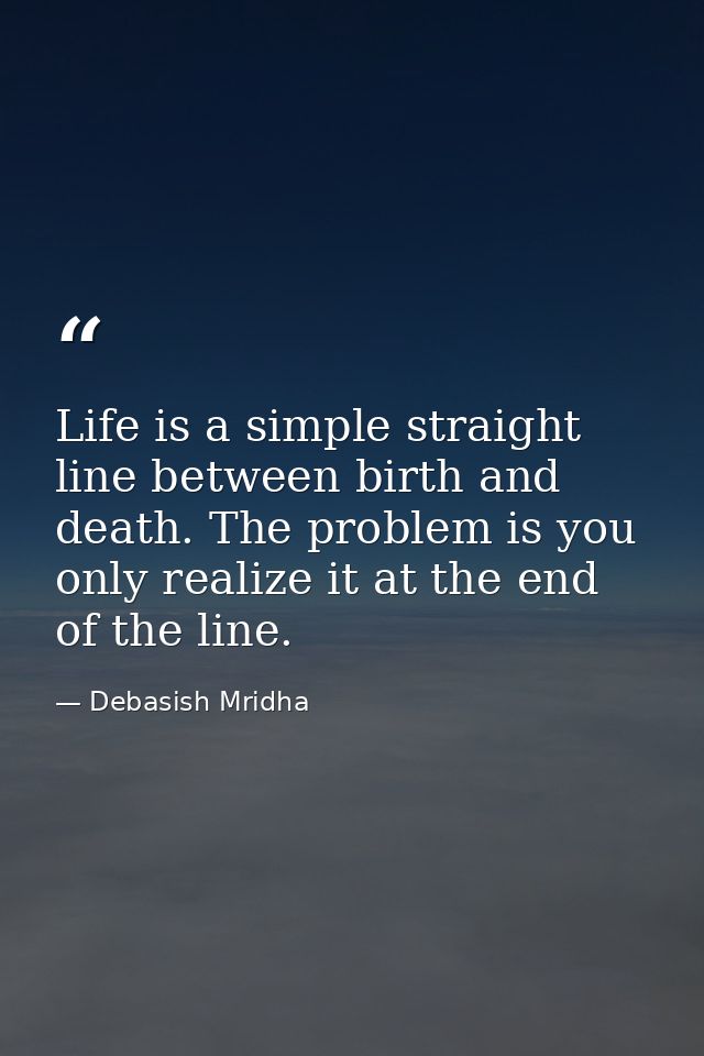 Life is a simple straight line between birth and death. The problem is you only realize it at the end of the line. — Debasish Mridha