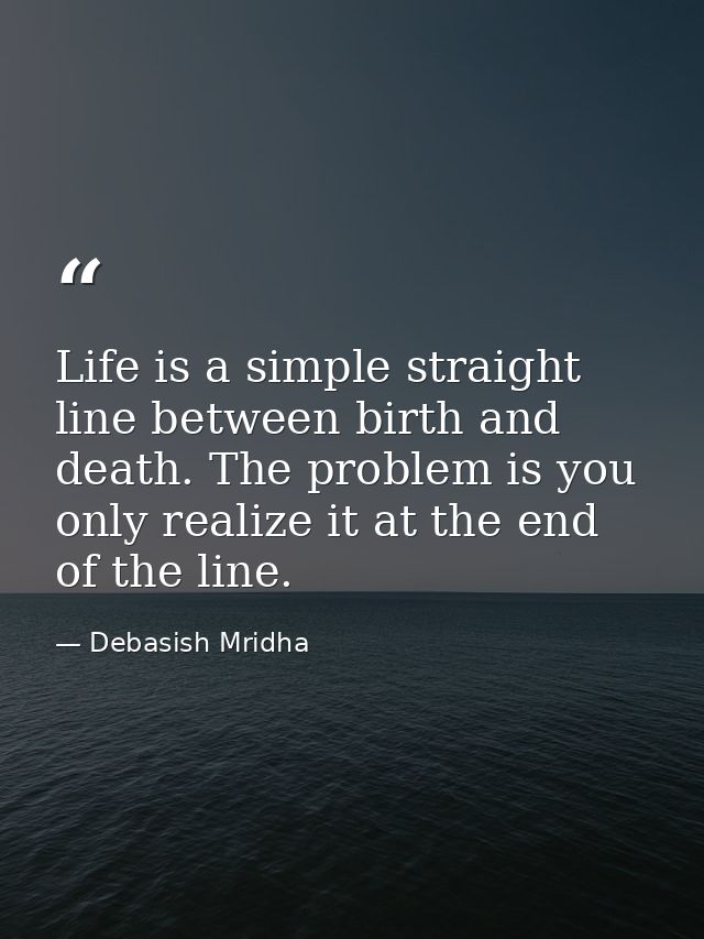 Life is a simple straight line between birth and death. The problem is you only realize it at the end of the line. — Debasish Mridha
