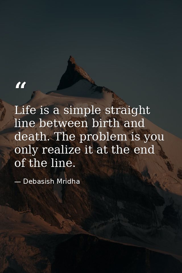 Life is a simple straight line between birth and death. The problem is you only realize it at the end of the line. — Debasish Mridha