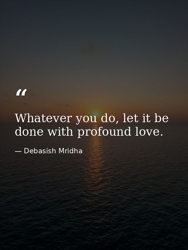 Whatever you do, let it be done with profound love. — Debasish Mridha