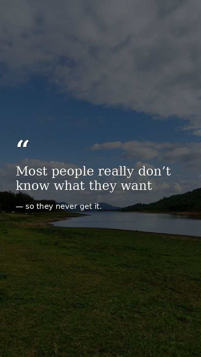 Most people really don’t know what they want — so they never get it.