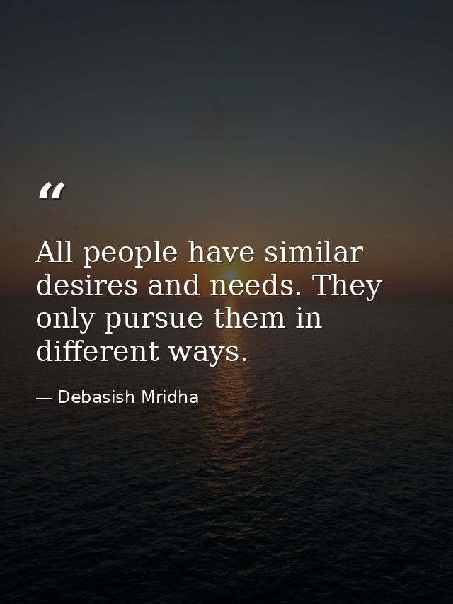 All people have similar desires and needs. They only pursue them in different ways. — Debasish Mridha