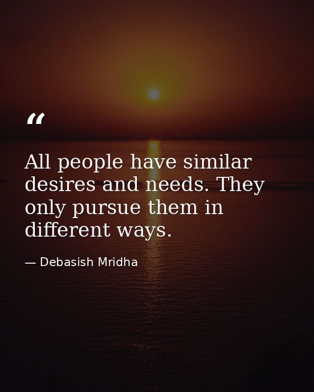 All people have similar desires and needs. They only pursue them in different ways. — Debasish Mridha