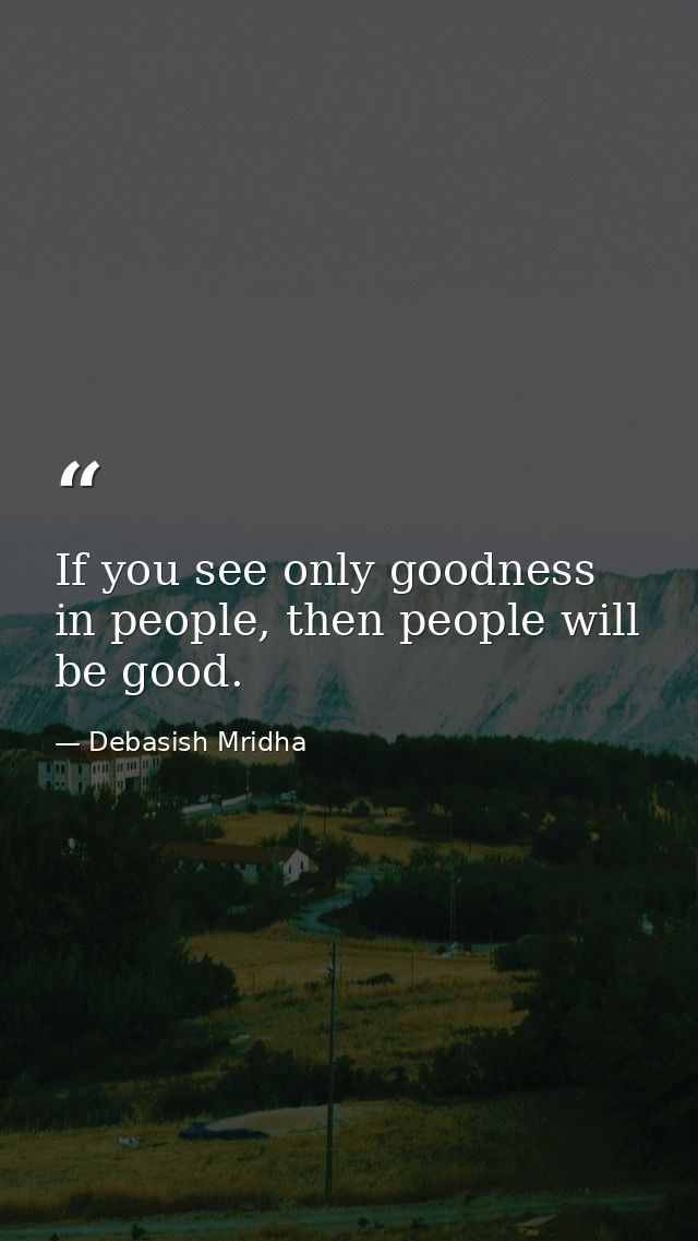If you see only goodness in people, then people will be good. — Debasish Mridha