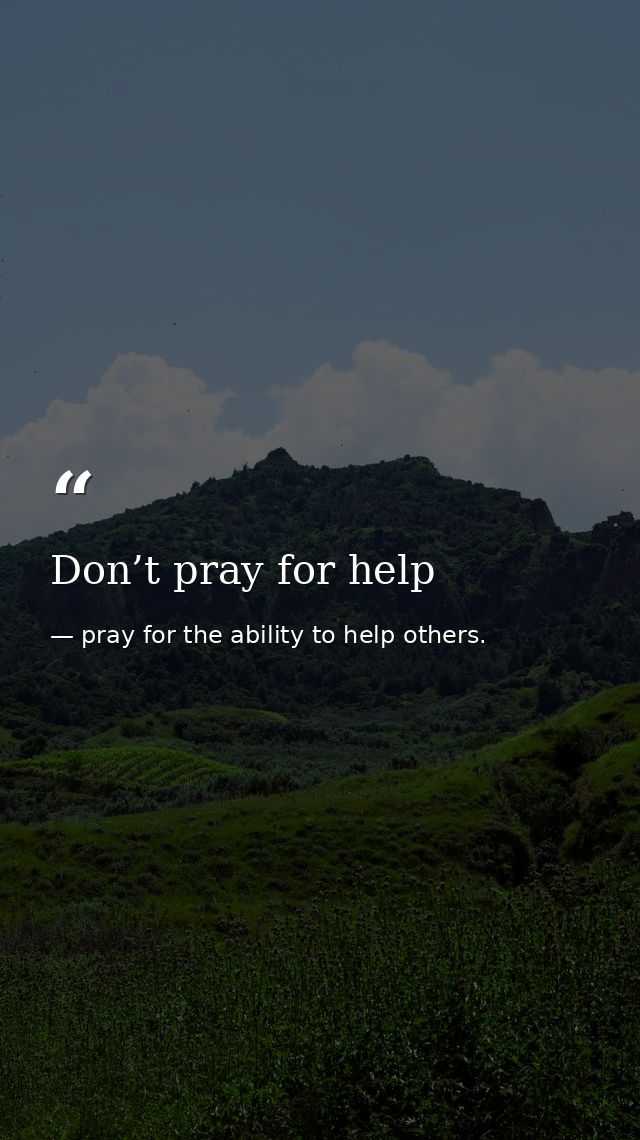 Don’t pray for help — pray for the ability to help others.