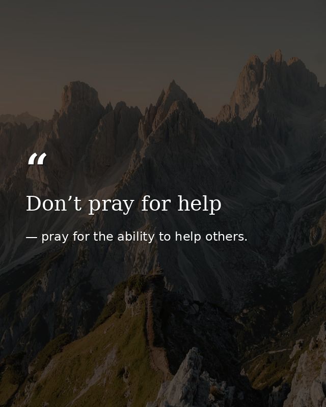 Don’t pray for help — pray for the ability to help others.
