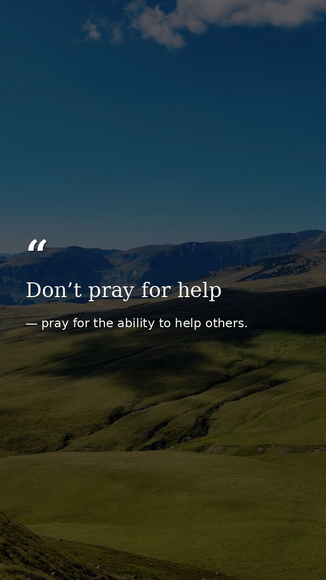 Don’t pray for help — pray for the ability to help others.