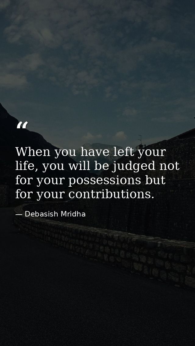 When you have left your life, you will be judged not for your possessions but for your contributions. — Debasish Mridha
