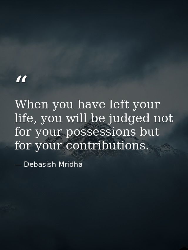 When you have left your life, you will be judged not for your possessions but for your contributions. — Debasish Mridha