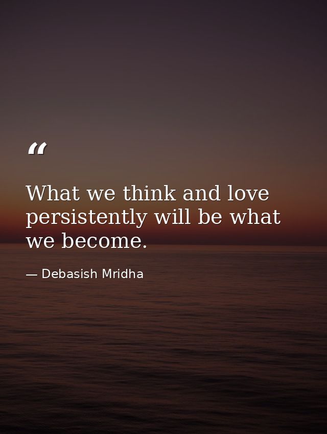 What we think and love persistently will be what we become. — Debasish Mridha