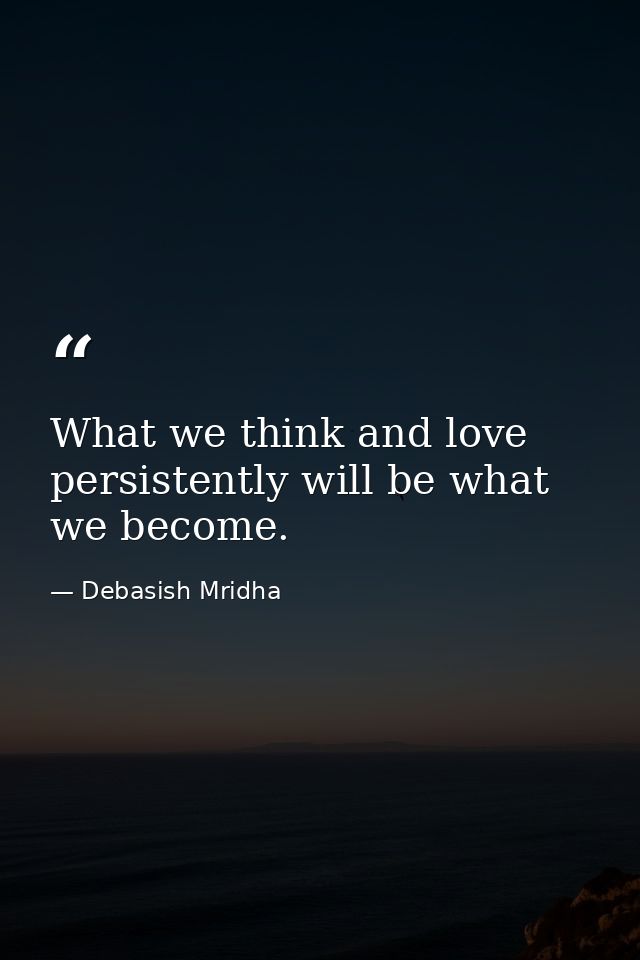 What we think and love persistently will be what we become. — Debasish Mridha