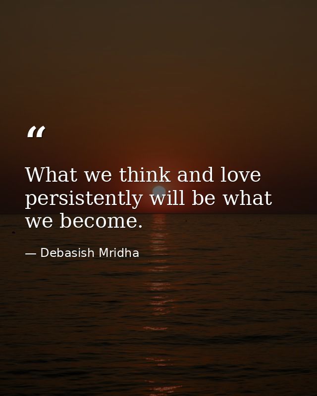 What we think and love persistently will be what we become. — Debasish Mridha