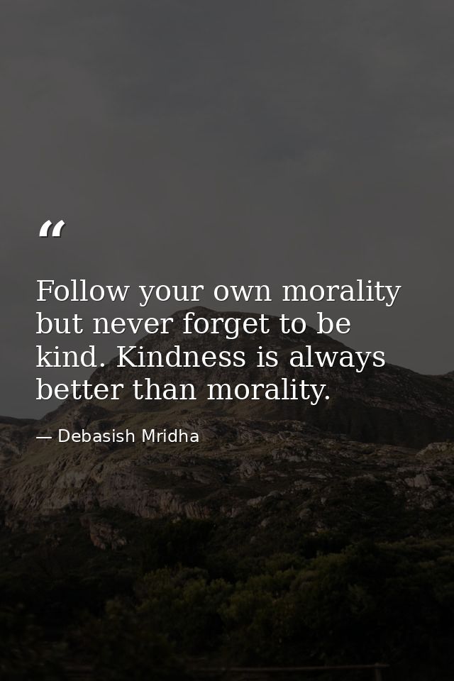 Follow your own morality but never forget to be kind. Kindness is always better than morality. — Debasish Mridha