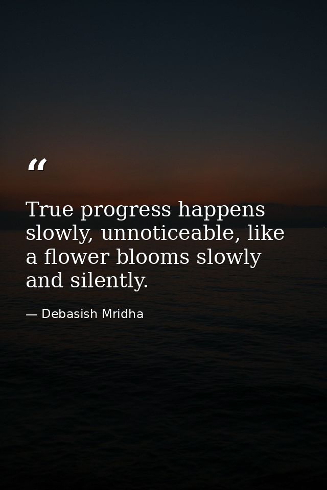 True progress happens slowly, unnoticeable, like a flower blooms slowly and silently. — Debasish Mridha