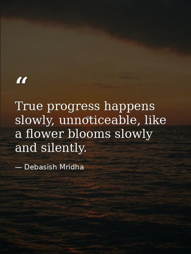 True progress happens slowly, unnoticeable, like a flower blooms slowly and silently. — Debasish Mridha
