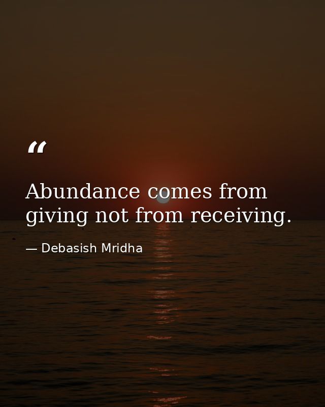 Abundance comes from giving not from receiving. — Debasish Mridha
