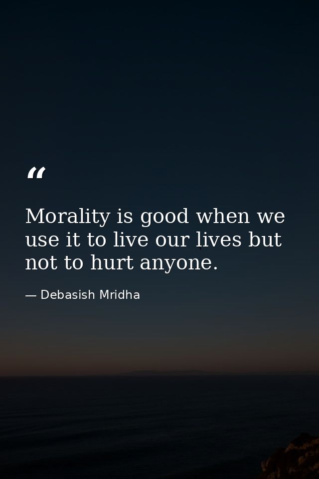 Morality is good when we use it to live our lives but not to hurt anyone. — Debasish Mridha