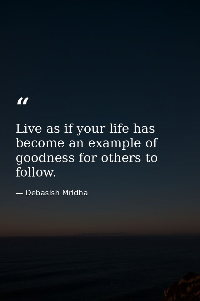 Live as if your life has become an example of goodness for others to follow. — Debasish Mridha